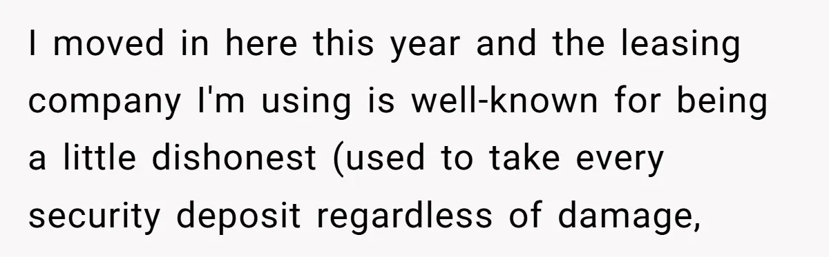 I moved in here this year and the leasing company I'm using is well-known for being a little dishonest (used to take every security deposit regardless of damage,