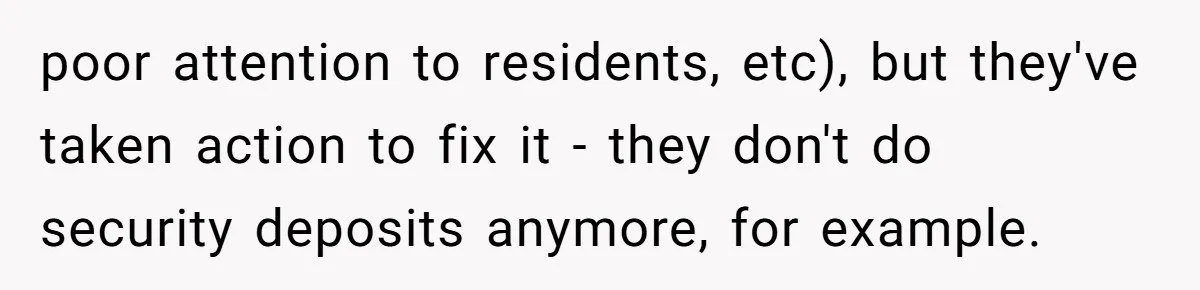 poor attention to residents, etc), but they've taken action to fix it - they don't do security deposits anymore, for example.