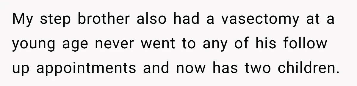 My step brother also had a vasectomy at a young age never went to any of his follow up appointments and now has two children.
