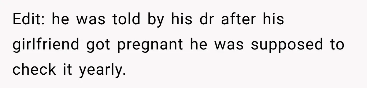 Edit: he was told by his dr after his girlfriend got pregnant he was supposed to check it yearly.