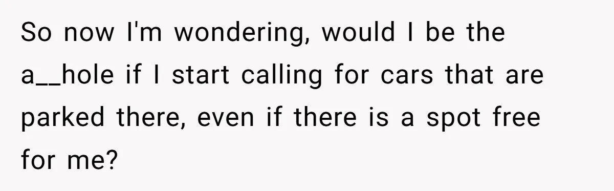 So now I'm wondering, would I be the a__hole if I start calling for cars that are parked there, even if there is a spot free for me?