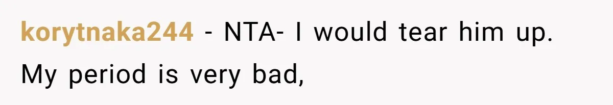 korytnaka244 − NTA- I would tear him up. My period is very bad,