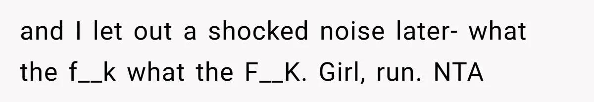 and I let out a shocked noise later- what the f__k what the F__K. Girl, run. NTA