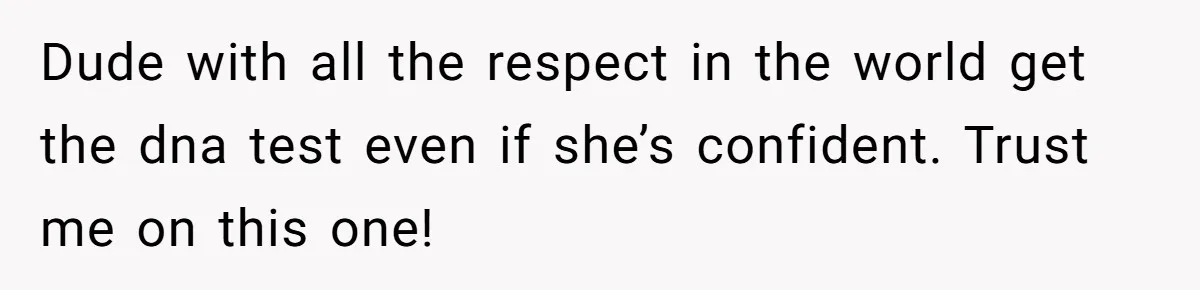 Dude with all the respect in the world get the dna test even if she’s confident. Trust me on this one!