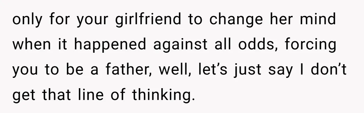 only for your girlfriend to change her mind when it happened against all odds, forcing you to be a father, well, let’s just say I don’t get that line of...
