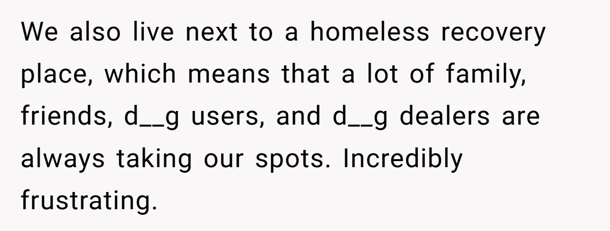 We also live next to a homeless recovery place, which means that a lot of family, friends, d__g users, and d__g dealers are always taking our spots. Incredibly frustrating.