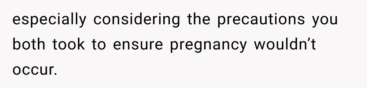 especially considering the precautions you both took to ensure pregnancy wouldn’t occur.