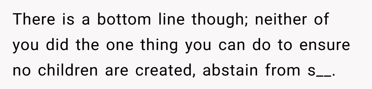 There is a bottom line though; neither of you did the one thing you can do to ensure no children are created, abstain from s__.