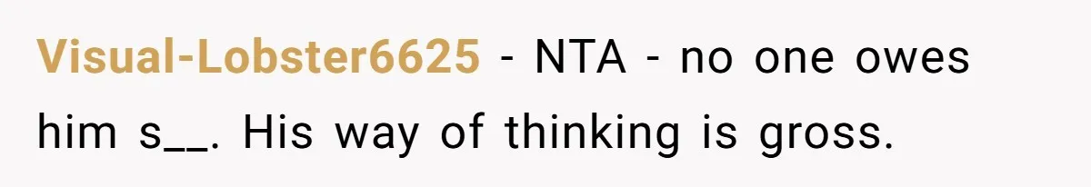 Visual-Lobster6625 − NTA - no one owes him s__. His way of thinking is gross.