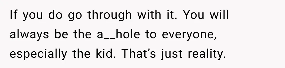 If you do go through with it. You will always be the a__hole to everyone, especially the kid. That’s just reality.