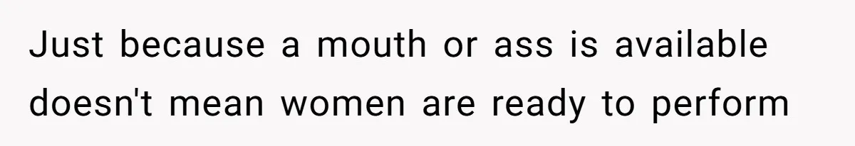 Just because a mouth or ass is available doesn't mean women are ready to perform