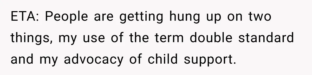 ETA: People are getting hung up on two things, my use of the term double standard and my advocacy of child support.