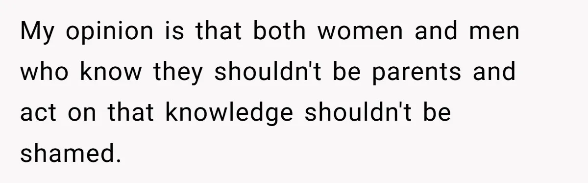 My opinion is that both women and men who know they shouldn't be parents and act on that knowledge shouldn't be shamed.