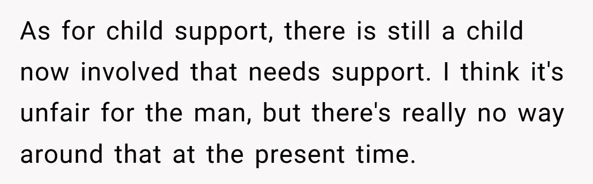 As for child support, there is still a child now involved that needs support. I think it's unfair for the man, but there's really no way around that at the...