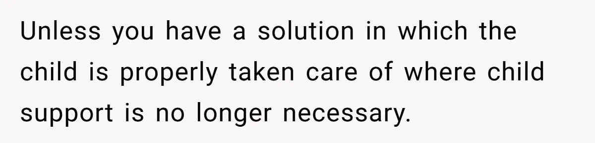 Unless you have a solution in which the child is properly taken care of where child support is no longer necessary.