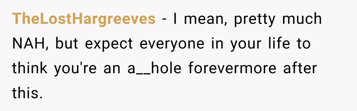 TheLostHargreeves − I mean, pretty much NAH, but expect everyone in your life to think you're an a__hole forevermore after this.