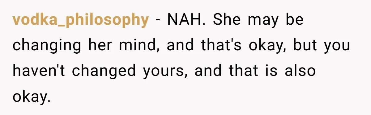 vodka_philosophy − NAH. She may be changing her mind, and that's okay, but you haven't changed yours, and that is also okay.
