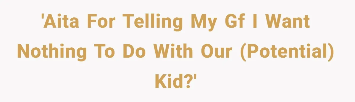 'AITA for telling my gf I want nothing to do with our (potential) kid?'