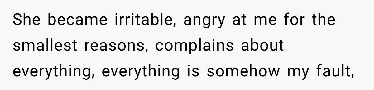 She became irritable, angry at me for the smallest reasons, complains about everything, everything is somehow my fault,