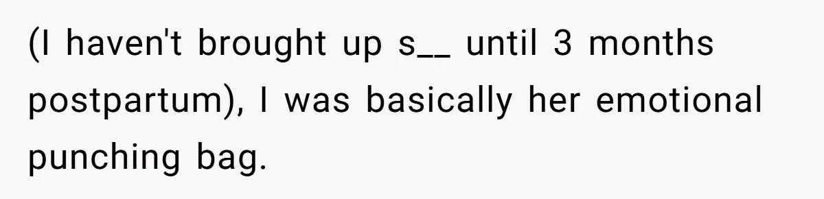 (I haven't brought up s__ until 3 months postpartum), I was basically her emotional punching bag.