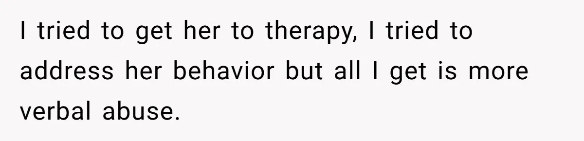 I tried to get her to therapy, I tried to address her behavior but all I get is more verbal abuse.