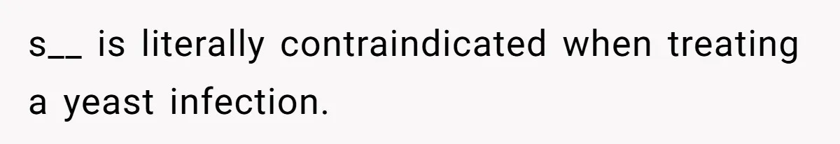 s__ is literally contraindicated when treating a yeast infection.
