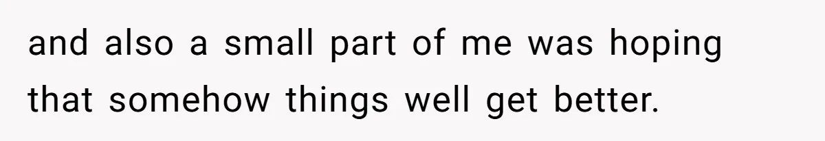 and also a small part of me was hoping that somehow things well get better.