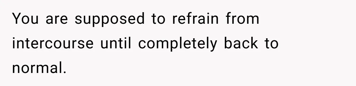 You are supposed to refrain from intercourse until completely back to normal.