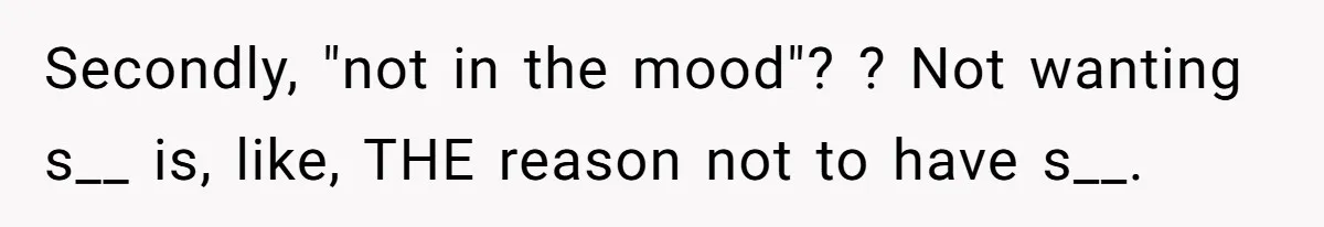 Secondly, "not in the mood"? ? Not wanting s__ is, like, THE reason not to have s__.