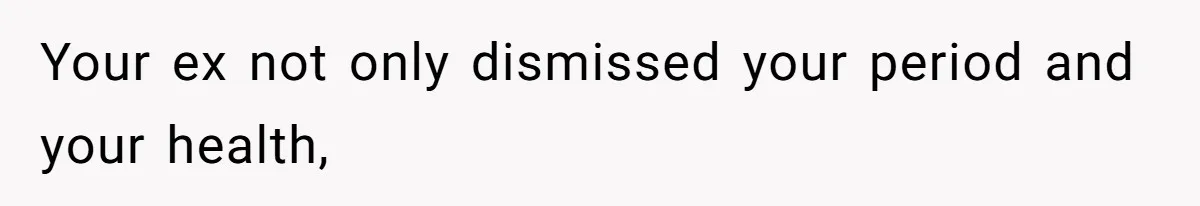 Your ex not only dismissed your period and your health,
