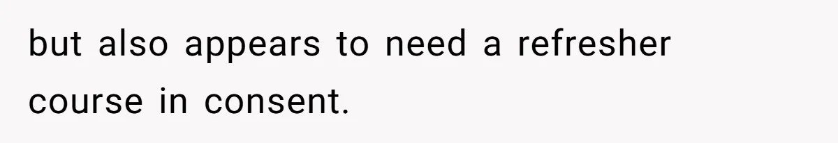 but also appears to need a refresher course in consent.