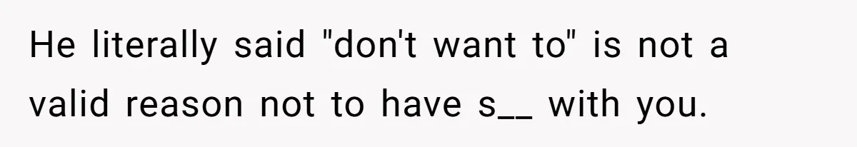 He literally said "don't want to" is not a valid reason not to have s__ with you.