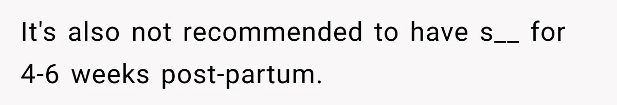 It's also not recommended to have s__ for 4-6 weeks post-partum.