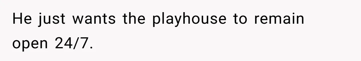 He just wants the playhouse to remain open 24/7.