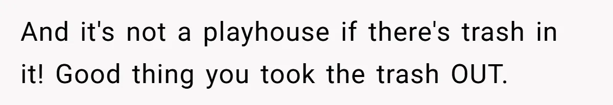 And it's not a playhouse if there's trash in it! Good thing you took the trash OUT.