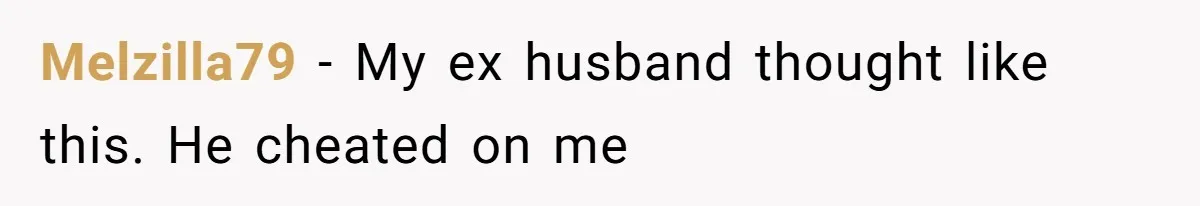 Melzilla79 − My ex husband thought like this. He cheated on me