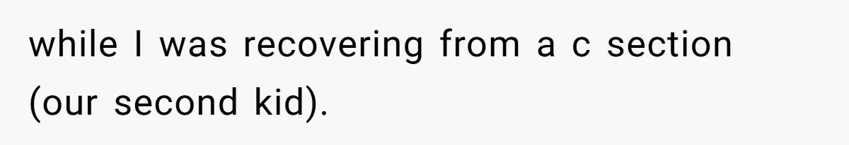 while I was recovering from a c section (our second kid).