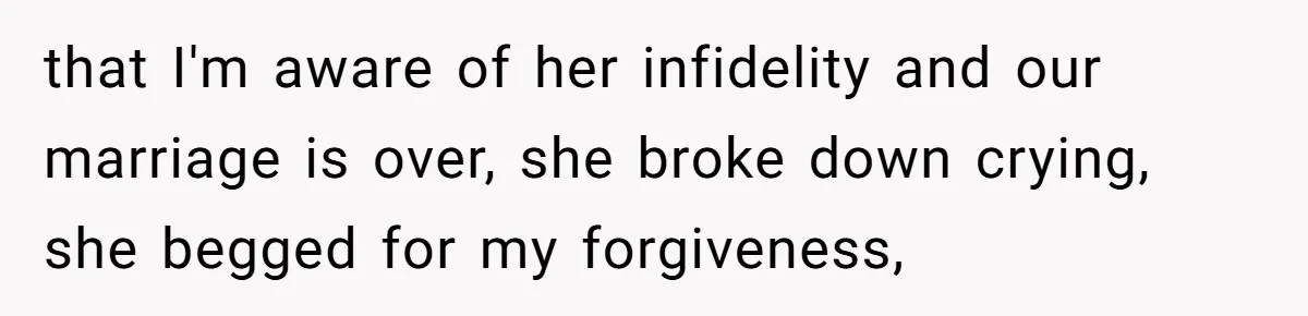 that I'm aware of her infidelity and our marriage is over, she broke down crying, she begged for my forgiveness,