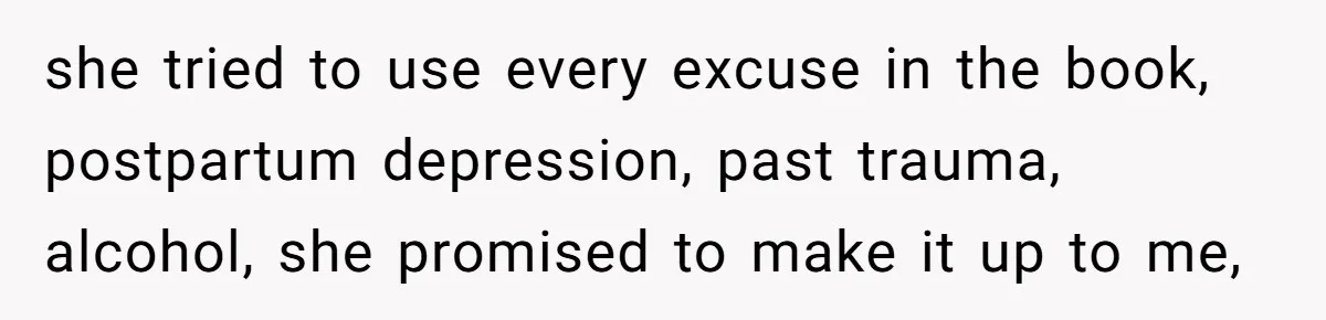 she tried to use every excuse in the book, postpartum depression, past trauma, alcohol, she promised to make it up to me,