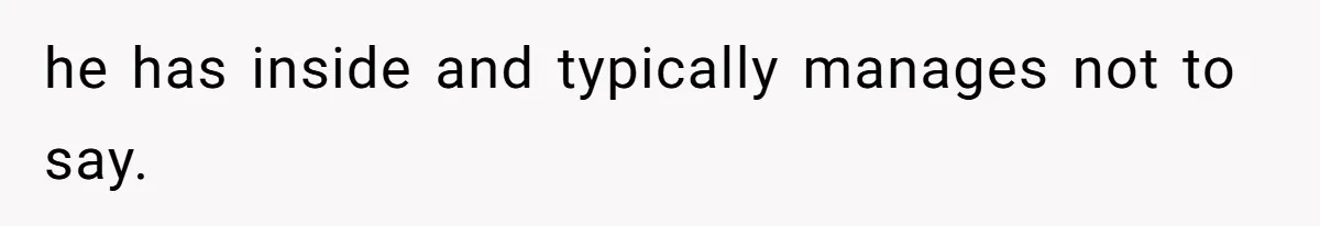 he has inside and typically manages not to say.