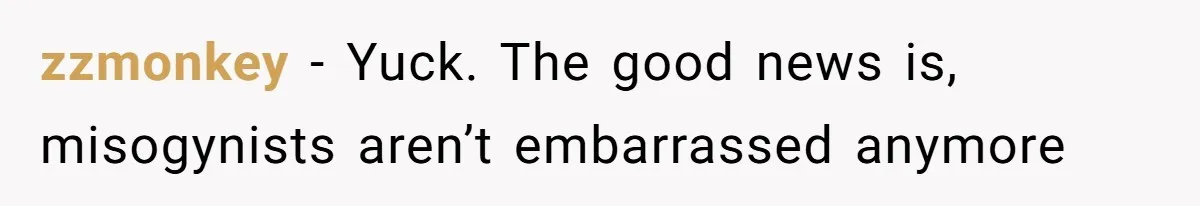 zzmonkey − Yuck. The good news is, misogynists aren’t embarrassed anymore