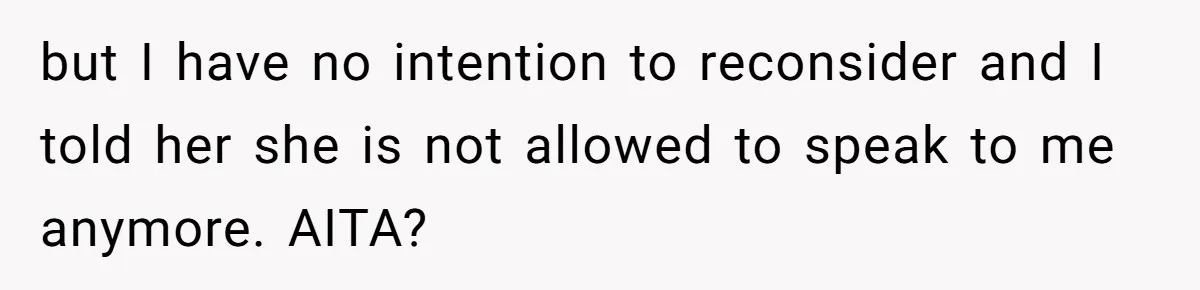 but I have no intention to reconsider and I told her she is not allowed to speak to me anymore. AITA?