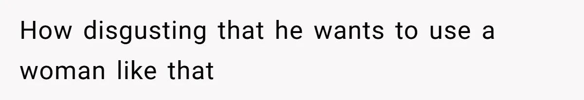 How disgusting that he wants to use a woman like that