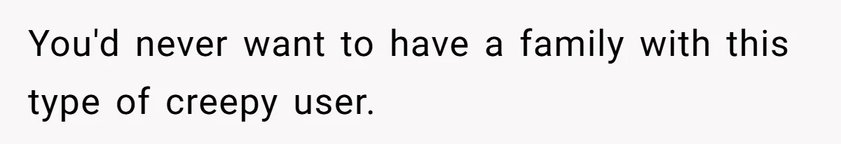 You'd never want to have a family with this type of creepy user.