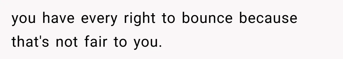 you have every right to bounce because that's not fair to you.