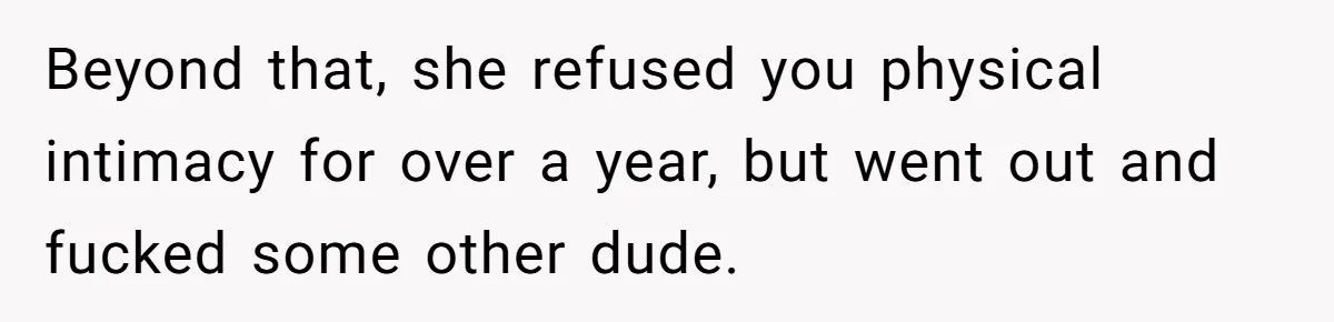 Beyond that, she refused you physical intimacy for over a year, but went out and fucked some other dude.