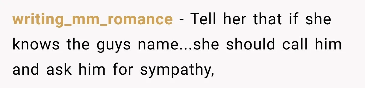 writing_mm_romance − Tell her that if she knows the guys name...she should call him and ask him for sympathy,