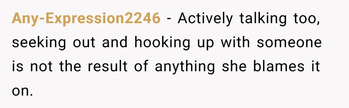 Any-Expression2246 − Actively talking too, seeking out and hooking up with someone is not the result of anything she blames it on.