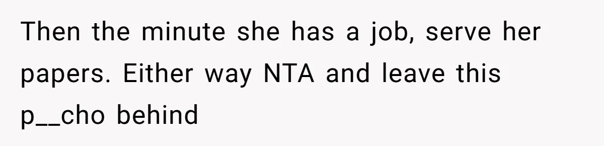 Then the minute she has a job, serve her papers. Either way NTA and leave this p__cho behind