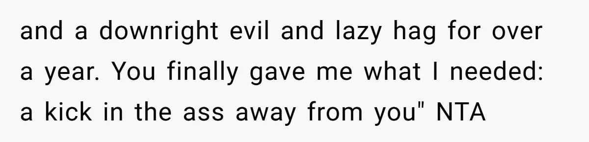 and a downright evil and lazy hag for over a year. You finally gave me what I needed: a kick in the ass away from you" NTA